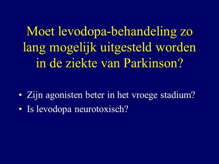 Moet levodopa-behandeling zo lang mogelijk uitgesteld worden in de ziekte van Parkinson? Zijn agonisten beter in het vroege stadium? Is levodopa neurotoxisch?