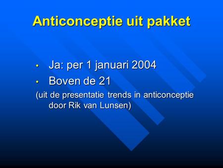 Anticonceptie uit pakket Ja: per 1 januari 2004 Ja: per 1 januari 2004 Boven de 21 Boven de 21 (uit de presentatie trends in anticonceptie door Rik van.