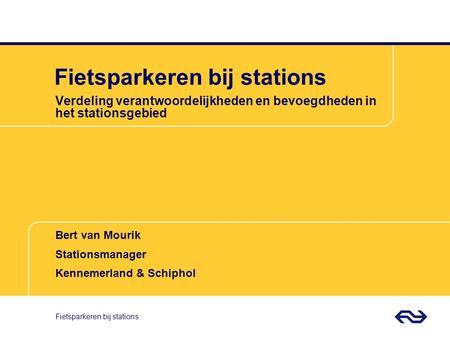 Bert van Mourik Stationsmanager Kennemerland & Schiphol Fietsparkeren bij stations Verdeling verantwoordelijkheden en bevoegdheden in het stationsgebied.