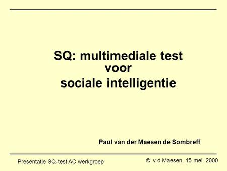 © v d Maesen, 15 mei 2000 Presentatie SQ-test AC werkgroep Paul van der Maesen de Sombreff SQ: multimediale test voor sociale intelligentie.