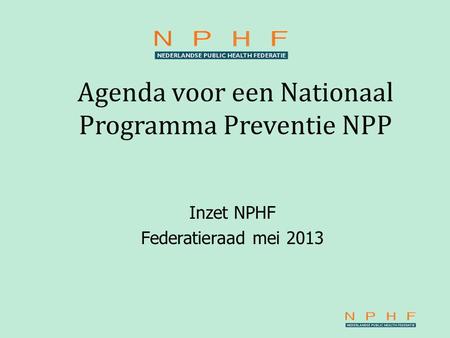Agenda voor een Nationaal Programma Preventie NPP Inzet NPHF Federatieraad mei 2013.