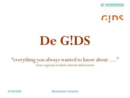 23-09-2005Bibliotheken in Drenthe De G!DS “everything you always wanted to know about ….” versie: regionale en lokale culturele infrastructuur.