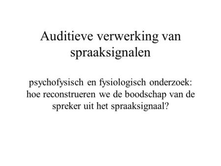 Auditieve verwerking van spraaksignalen psychofysisch en fysiologisch onderzoek: hoe reconstrueren we de boodschap van de spreker uit het spraaksignaal?