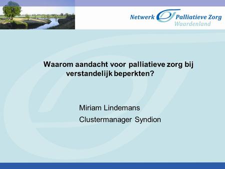 Waarom aandacht voor palliatieve zorg bij verstandelijk beperkten? Miriam Lindemans Clustermanager Syndion.