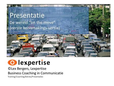 ©Lex Bergers, Lexpertise Business Coaching in Communicatie Training/Coaching/Advies/Presentaties Presentatie De wereld “on the move” (eerste kenismakings-versie)