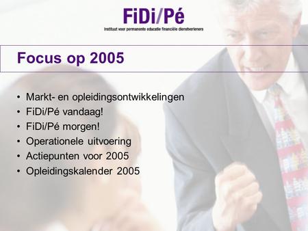 Focus op 2005 Markt- en opleidingsontwikkelingen FiDi/Pé vandaag! FiDi/Pé morgen! Operationele uitvoering Actiepunten voor 2005 Opleidingskalender 2005.