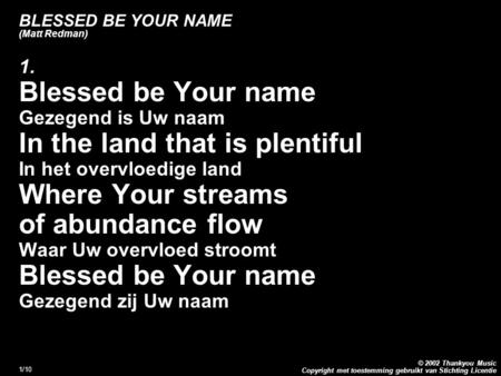 Copyright met toestemming gebruikt van Stichting Licentie © 2002 Thankyou Music 1/10 BLESSED BE YOUR NAME (Matt Redman) 1. Blessed be Your name Gezegend.
