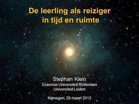 Stephan Klein Erasmus Universiteit Rotterdam Universiteit Leiden Nijmegen, 26 maart 2012 De leerling als reiziger in tijd en ruimte.