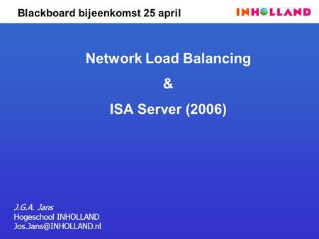 Blackboard bijeenkomst 25 april Network Load Balancing & ISA Server (2006) J.G.A. Jans Hogeschool INHOLLAND