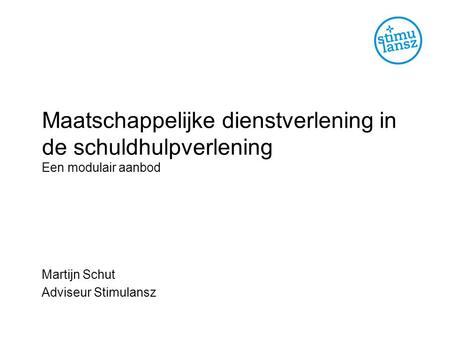 Maatschappelijke dienstverlening in de schuldhulpverlening Een modulair aanbod Martijn Schut Adviseur Stimulansz.