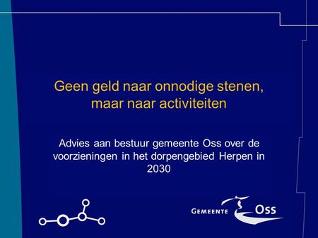 Geen geld naar onnodige stenen, maar naar activiteiten Advies aan bestuur gemeente Oss over de voorzieningen in het dorpengebied Herpen in 2030.