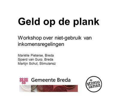 Geld op de plank Workshop over niet-gebruik van inkomensregelingen Mariëlle Pieterse, Breda Sjoerd van Gurp, Breda Martijn Schut, Stimulansz.