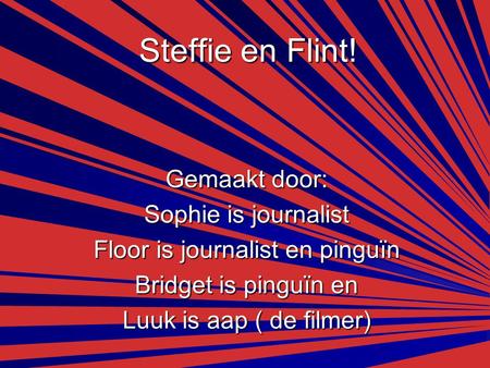 Steffie en Flint! Gemaakt door: Sophie is journalist Floor is journalist en pinguïn Bridget is pinguïn en Luuk is aap ( de filmer)