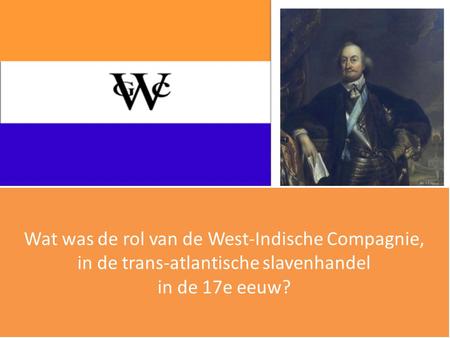 De WIC ( ) 1623: handel in koloniale waren van Amerika naar Amsterdam (zout, suiker, tabak) Kaapvaart (Piet Heyn) Vanaf 1636: ook slavenhandel.