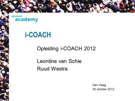 Den Haag 30 oktober 2012 i-COACH Opleiding i-COACH 2012 Leontine van Schie Ruud Westra 1.
