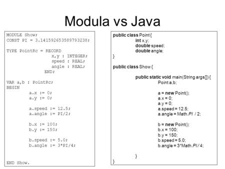 Modula vs Java MODULE Show; CONST PI = 3.141592653589793238; TYPE PointRc = RECORD x,y : INTEGER; speed : REAL; angle : REAL; END; VAR a,b : PointRc; BEGIN.
