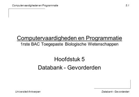 Computervaardigheden en Programmatie Universiteit AntwerpenDatabank - Gevorderden 5.1 Computervaardigheden en Programmatie 1rste BAC Toegepaste Biologische.