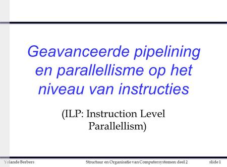 Slide 1Structuur en Organisatie van Computersystemen: deel 2Yolande Berbers Geavanceerde pipelining en parallellisme op het niveau van instructies (ILP: