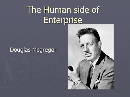 The Human side of Enterprise Douglas Mcgregor. conventional view ► Het management is verantwoordelijk de productie elementen ► Werknemers moeten aangemoedigd.