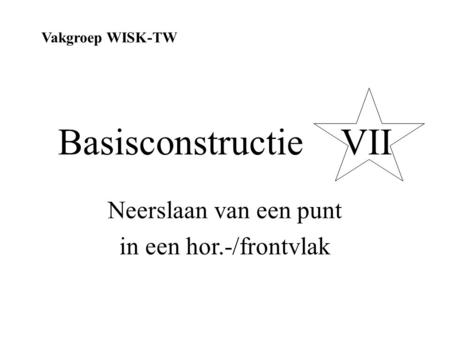 Basisconstructie VII Neerslaan van een punt in een hor.-/frontvlak Vakgroep WISK-TW.