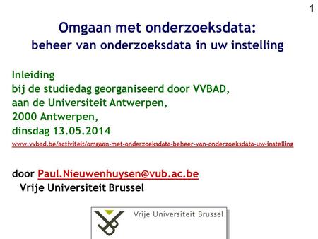 1 Omgaan met onderzoeksdata: beheer van onderzoeksdata in uw instelling Inleiding bij de studiedag georganiseerd door VVBAD, aan de Universiteit Antwerpen,