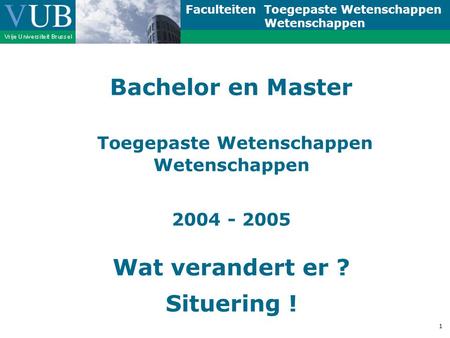 Faculteiten Toegepaste Wetenschappen Wetenschappen 1 Bachelor en Master Toegepaste Wetenschappen Wetenschappen 2004 - 2005 Wat verandert er ? Situering.