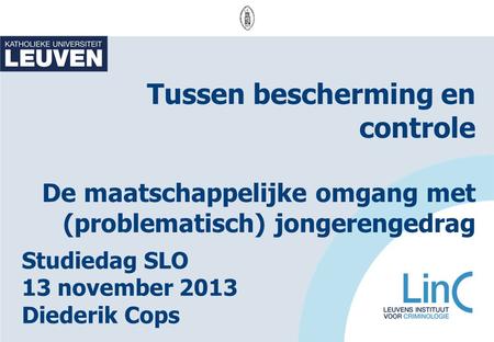 Tussen bescherming en controle De maatschappelijke omgang met (problematisch) jongerengedrag Studiedag SLO 13 november 2013 Diederik Cops.