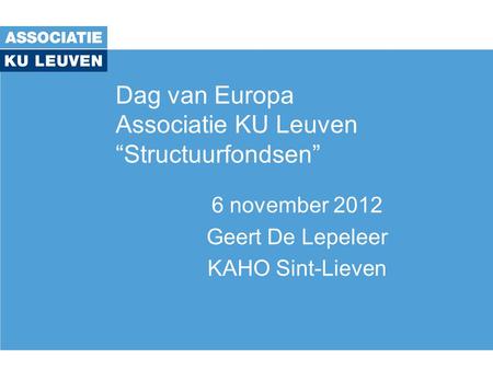 Dag van Europa Associatie KU Leuven “Structuurfondsen” 6 november 2012 Geert De Lepeleer KAHO Sint-Lieven.