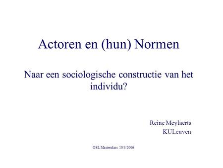 Actoren en (hun) Normen Naar een sociologische constructie van het individu? Reine Meylaerts KULeuven OSL Masterclass 10/3/2006.