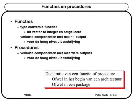VHDL Peter Slaets KHLim Functies en procedures Functies –type conversie functies »bit vector to integer en omgekeerd –verkorte componenten met maar 1 output.
