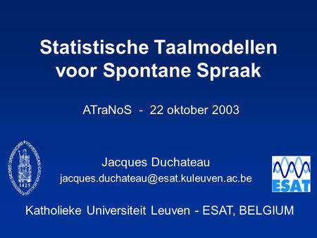 Katholieke Universiteit Leuven - ESAT, BELGIUM ATraNoS - 22 oktober 2003 Statistische Taalmodellen voor Spontane Spraak Jacques Duchateau