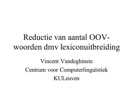 Reductie van aantal OOV- woorden dmv lexiconuitbreiding Vincent Vandeghinste Centrum voor Computerlinguïstiek KULeuven.