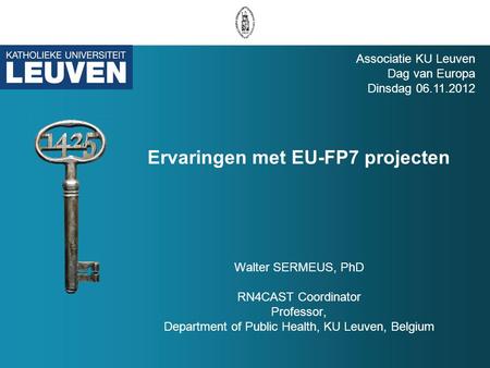 Ervaringen met EU-FP7 projecten Walter SERMEUS, PhD RN4CAST Coordinator Professor, Department of Public Health, KU Leuven, Belgium Associatie KU Leuven.