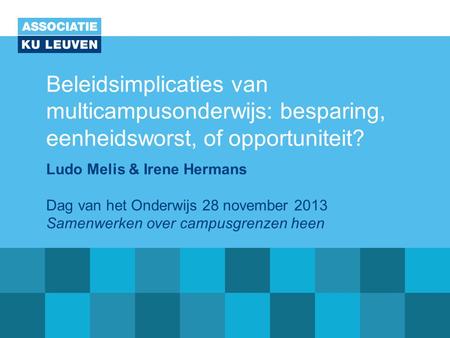 Beleidsimplicaties van multicampusonderwijs: besparing, eenheidsworst, of opportuniteit? Ludo Melis & Irene Hermans Dag van het Onderwijs 28 november 2013.