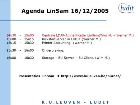 K. U. L E U V E N - L U D I T Agenda LinSam 16/12/2005 14u30 - 15u00 : Centrale LDAP-Authenticatie LinSam(Wim M. – Werner M.) 15u00 - 15u15 : KickstartServer.