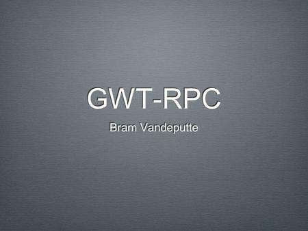 GWT-RPC Bram Vandeputte. Wat is GWT-RPC Raamwerk voor envoudige client-server uitwisseling van Java Objecten. Gebaseerd op de Java Servlet architectuur.