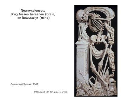 Neuro-scienses: Brug tussen hersenen (brain) en bewustzijn (mind) Donderdag 26 januari 2006 presentatie van em. prof. C. Plets.