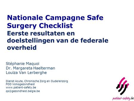 Nationale Campagne Safe Surgery Checklist Eerste resultaten en doelstellingen van de federale overheid Stéphanie Maquoi Dr. Margareta Haelterman Louiza.