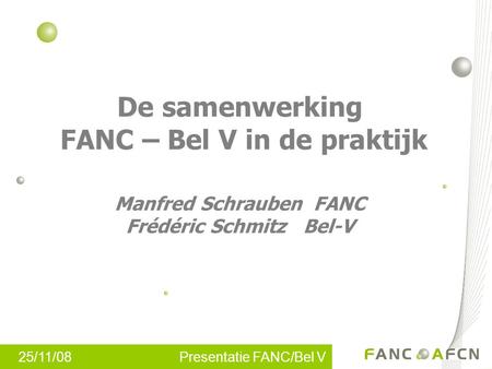 25/11/08 Presentatie FANC/Bel V De samenwerking FANC – Bel V in de praktijk Manfred Schrauben FANC Frédéric Schmitz Bel-V.