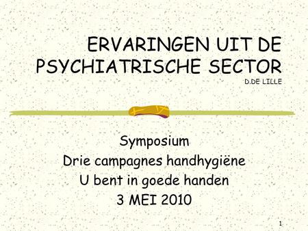 1 ERVARINGEN UIT DE PSYCHIATRISCHE SECTOR D.DE LILLE Symposium Drie campagnes handhygiëne U bent in goede handen 3 MEI 2010.