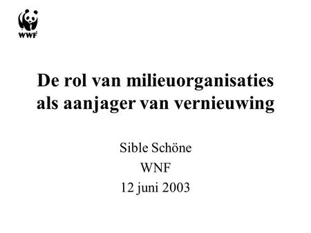De rol van milieuorganisaties als aanjager van vernieuwing Sible Schöne WNF 12 juni 2003.
