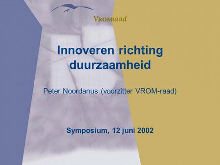 Innoveren richting duurzaamheid Peter Noordanus (voorzitter VROM-raad) Symposium, 12 juni 2002.
