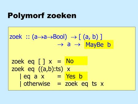 Polymorf zoeken zoek :: (a  a  Bool)  [ (a, b) ]  a  b zoek eq [ ] x = ??? zoek eq ((a,b):ts) x | eq a x = b | otherwise = zoek eq ts x MayBe b No.