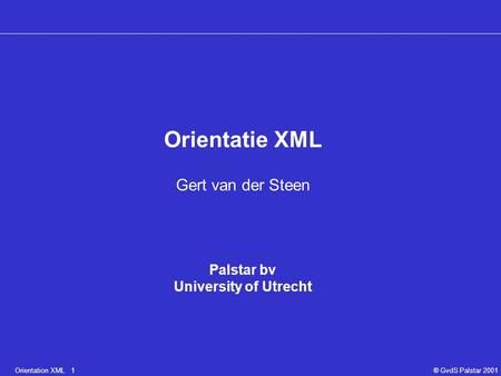 Orientation XML 1® GvdS Palstar 2001 Orientatie XML Gert van der Steen Palstar bv University of Utrecht.