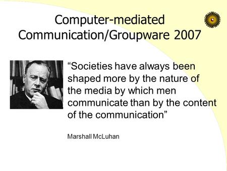Computer-mediated Communication/Groupware 2007 “Societies have always been shaped more by the nature of the media by which men communicate than by the.
