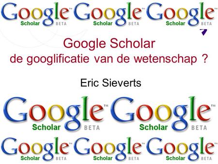Google Scholar de googlificatie van de wetenschap ? Eric Sieverts