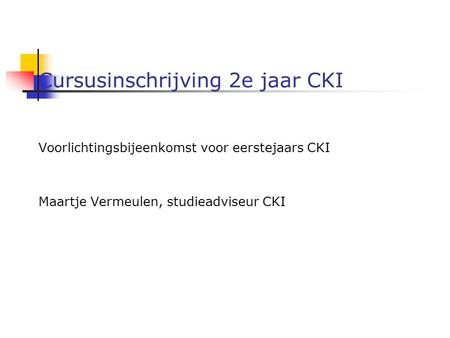 Cursusinschrijving 2e jaar CKI Voorlichtingsbijeenkomst voor eerstejaars CKI Maartje Vermeulen, studieadviseur CKI.