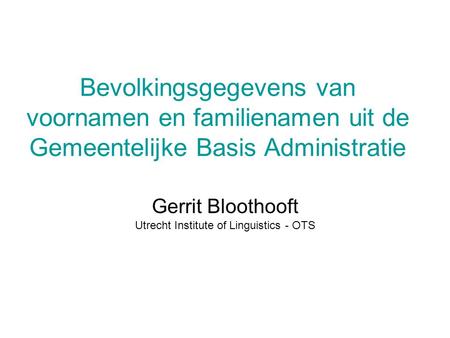 Bevolkingsgegevens van voornamen en familienamen uit de Gemeentelijke Basis Administratie Gerrit Bloothooft Utrecht Institute of Linguistics - OTS.