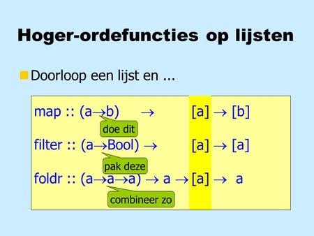 Hoger-ordefuncties op lijsten nDoorloop een lijst en... map :: (a  b)  [a]  [b] filter :: (a  Bool)  [a]  [a] foldr :: (a  a  a)  a  [a]  a.