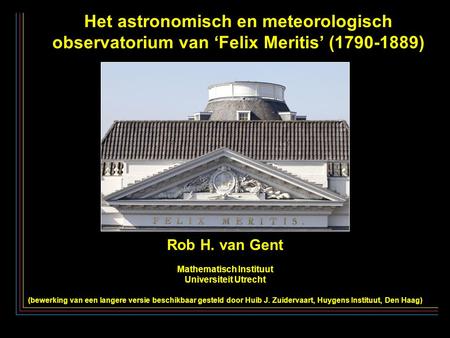 Het astronomisch en meteorologisch observatorium van ‘Felix Meritis’ (1790-1889) Rob H. van Gent Mathematisch Instituut Universiteit Utrecht (bewerking.